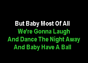 But Baby Most OfAII

We're Gonna Laugh
And Dance The Night Away
And Baby Have A Ball