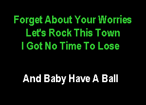 Forget About Your Worries
Let's Rock This Town
I Got No Time To Lose

And Baby Have A Ball