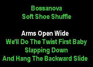 Bossanova
Soft Shoe Shuffle

Arms Open Wide

We'll Do The Twist First Baby
Slapping Down

And Hang The Backward Slide