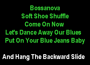 Bossanova
Soft Shoe Shuffle
Come On Now
Let's Dance Away Our Blues
Put On Your Blue Jeans Baby

And Hang The Backward Slide