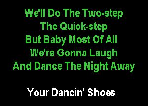 We'll Do The Two-step
The Quick-step
But Baby Most OfAII

We're Gonna Laugh
And Dance The Night Away

Your Dancin' Shoes