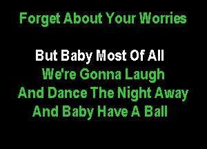 Forget About Your Worries

But Baby Most OfAII

We're Gonna Laugh
And Dance The Night Away
And Baby Have A Ball