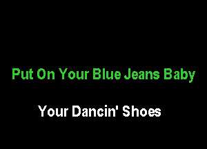 Put On Your Blue Jeans Baby

Your Dancin' Shoes