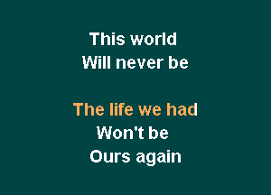 This world
Will never be

The life we had
Won't be
Ours again