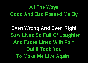 All The Ways
Good And Bad Passed Me By

Even Wrong And Even Right
I Saw Lives 80 Full Of Laughter
And Faces Lined With Pain
But It Took You
To Make Me Live Again