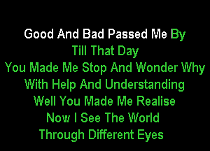 Good And Bad Passed Me By
Till That Day
You Made Me Stop And Wonder Why
With Help And Understanding
Well You Made Me Realise
Now I See The World
Through Different Eyes