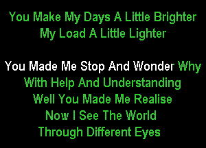 You Make My Days A Little Brighter
My Load A Little Lighter

You Made Me Stop And Wonder Why
With Help And Understanding
Well You Made Me Realise
Now I See The World

Through Different Eyes