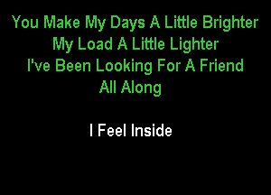 You Make My Days A Little Brighter
My Load A Little Lighter

I've Been Looking For A Friend
All Along

I Feel Inside