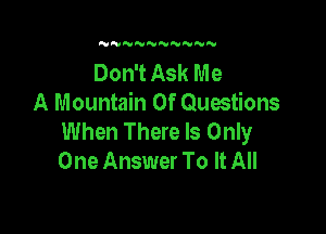 UN'VNNNNNNN

Don't Ask Me
A Mountain 0f Quwtions

When There Is Only
One Answer To It All