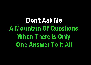 Don't Ask Me
A Mountain 0f Quwtions

When There Is Only
One Answer To It All