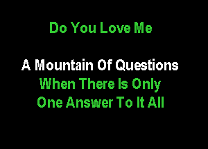 Do You Love Me

A Mountain 0f Quwtions

When There Is Only
One Answer To It All