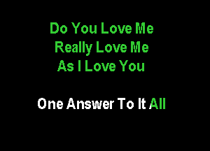 Do You Love Me
Really Love Me
As I Love You

One Answer To It All