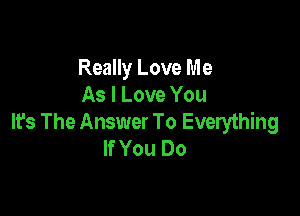 Really Love Me
As I Love You

It's The Answer To Everything
If You Do