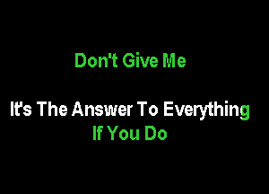 Don't Give Me

It's The Answer To Everything
If You Do