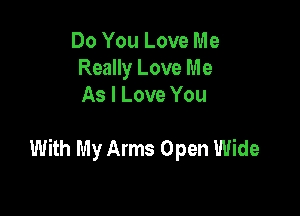 Do You Love Me
Really Love Me
As I Love You

With My Arms Open Wide