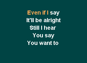 Even ifl say
It'll be alright
Still I hear

You say
You want to