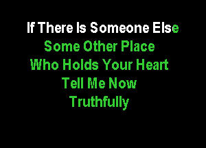 If There Is Someone Else
Some Other Place
Who Holds Your Heart

Tell Me Now
Truthfully