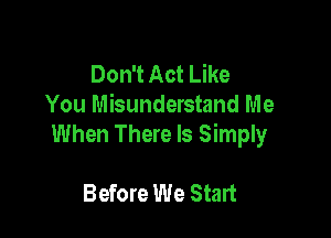 Don't Act Like
You Misunderstand Me

When There Is Simply

Before We Start