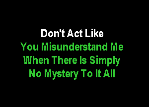 Don't Act Like
You Misunderstand Me

When There Is Simply
No Mystery To It All