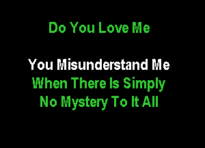 Do You Love Me

You Misunderstand Me

When There Is Simply
No Mystery To It All