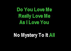 Do You Love Me
Really Love Me
As I Love You

No Mystery To It All