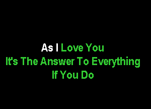 As I Love You

It's The Answer To Everything
If You Do