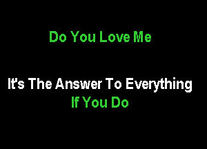 Do You Love Me

It's The Answer To Everything
If You Do