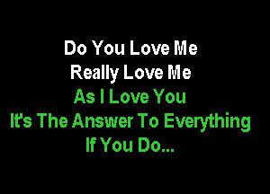 Do You Love Me
Really Love Me

As I Love You
It's The Answer To Everything
If You Do...