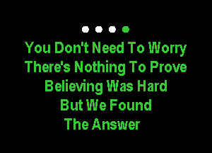 0000

You Don't Need To Worry
There's Nothing To Prove

Believing Was Hard
But We Found
The Answer