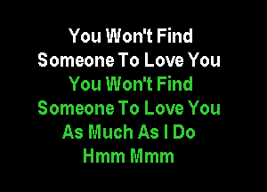 You Won't Find
Someone To Love You
You Won't Find

Someone To Love You
As Much As I Do
HmmMmm