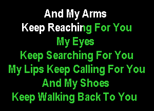 And My Arms
Keep Reaching For You
My Eyw

Keep Searching For You
My Lips Keep Calling For You
And My Shoes
Keep Walking Back To You