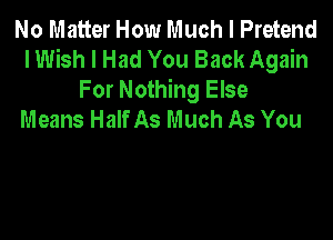 No Matter How Much I Pretend
I Wish I Had You Back Again
For Nothing Else
Means Half As Much As You