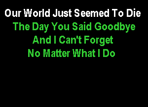 Our World Just Seemed To Die
The Day You Said Goodbye
And I Can't Forget
No Matter What I Do