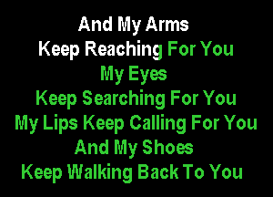 And My Arms
Keep Reaching For You
My Eyw

Keep Searching For You
My Lips Keep Calling For You
And My Shoes
Keep Walking Back To You