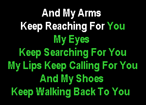 And My Arms
Keep Reaching For You
My Eyw

Keep Searching For You
My Lips Keep Calling For You
And My Shoes
Keep Walking Back To You