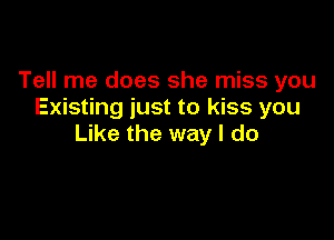Tell me does she miss you
Existing just to kiss you

Like the way I do