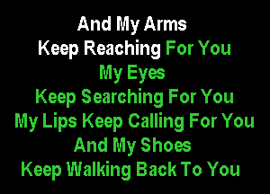 And My Arms
Keep Reaching For You
My Eyw

Keep Searching For You
My Lips Keep Calling For You
And My Shoes
Keep Walking Back To You