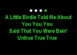 0000

A Little Birdie Told Me About
You You You

Said That You Were Bein'
Untrue True True