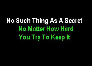 No Such Thing As A Secret
No Matter How Hard

You Try To Keep It