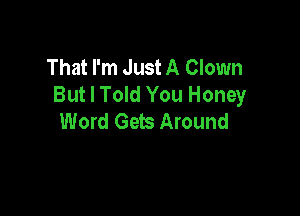 Now The Whole World Thinks
That I'm Just A Clown
But I Told You Honey

Word Gets Arou'