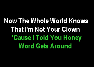 Now The Whole World Knows
That I'm Not Your Clown

'Cause I Told You Honey
Word Gets Around