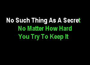 No Such Thing As A Secret
No Matter How Hard

You Try To Keep It