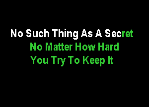 No Such Thing As A Secret
No Matter How Hard

You Try To Keep It