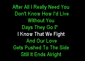 After All I Really Need You
Don't Know How I'd Live
Without You

I Know That We Fight
And Our Love
Gets Pushed To The Side
Still It Ends Alright