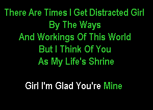 There Are Times I Get Distracted Girl
By The Ways
And Workings Of This World
But I Think Of You

As My Life's Shrine

Girl I'm Glad You're Mine