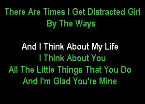 There Are Times I Get Distracted Girl
By The Ways

And I Think About My Life

I Think About You
All The Little Things That You Do
And I'm Glad You're Mine