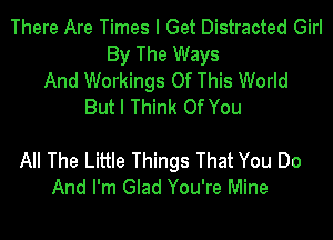 There Are Times I Get Distracted Girl
By The Ways
And Workings Of This World
But I Think Of You

All The Little Things That You Do
And I'm Glad You're Mine