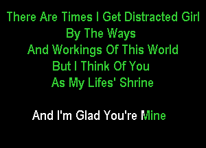 There Are Times I Get Distracted Girl
By The Ways
And Workings Of This World
But I Think Of You

As My Lifes' Shrine

And I'm Glad You're Mine