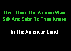 Over There The Women Wear
Silk And Satin To Their Knees

In The American Land