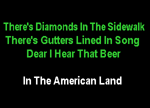 There's Diamonds In The Sidewalk
There's Gutters Lined In Song
Dear I Hear That Beer

In The American Land